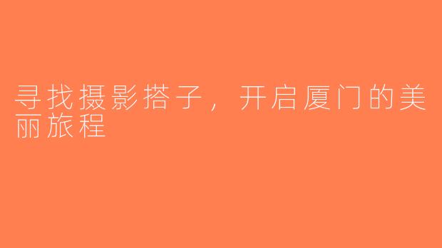 寻找摄影搭子，开启厦门的美丽旅程