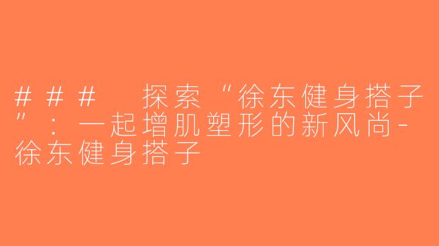 ### 探索“徐东健身搭子”：一起增肌塑形的新风尚-徐东健身搭子