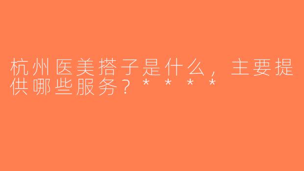 杭州医美搭子是什么，主要提供哪些服务？****