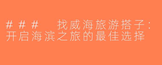 ### 找威海旅游搭子：开启海滨之旅的最佳选择
