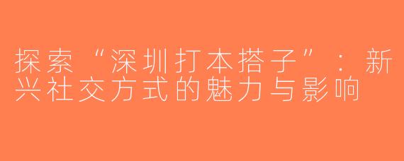 探索“深圳打本搭子”：新兴社交方式的魅力与影响