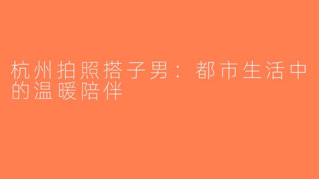 杭州拍照搭子男：都市生活中的温暖陪伴
