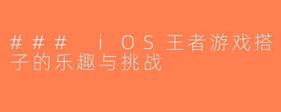 ### iOS王者游戏搭子的乐趣与挑战
