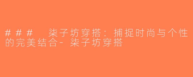 ### 柒子坊穿搭：捕捉时尚与个性的完美结合-柒子坊穿搭