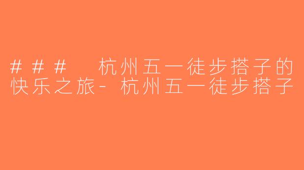 ### 杭州五一徒步搭子的快乐之旅-杭州五一徒步搭子