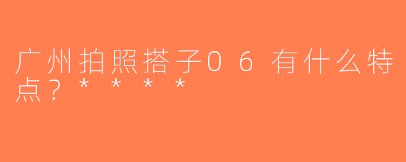 广州拍照搭子06有什么特点？****