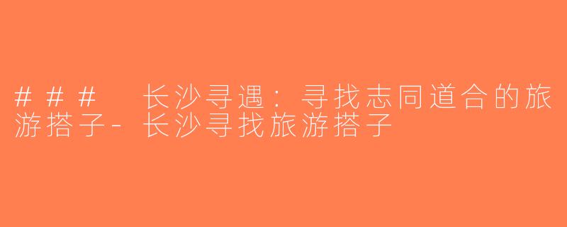 ### 长沙寻遇：寻找志同道合的旅游搭子-长沙寻找旅游搭子