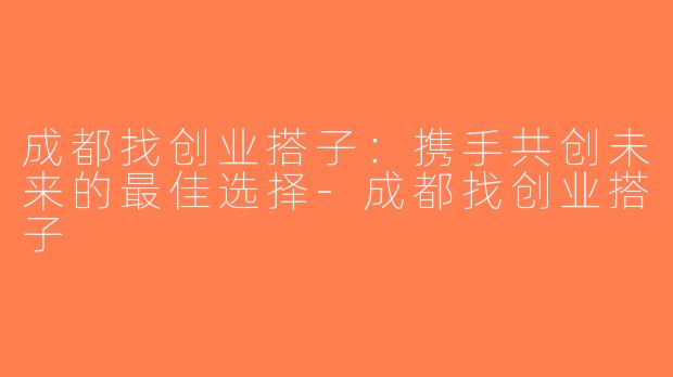 成都找创业搭子：携手共创未来的最佳选择-成都找创业搭子