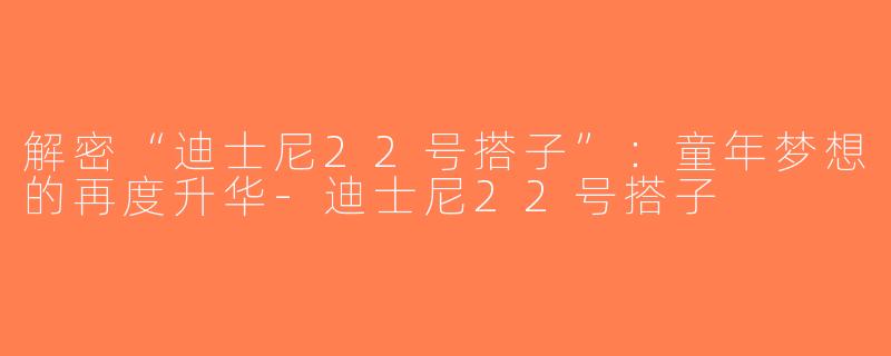 解密“迪士尼22号搭子”：童年梦想的再度升华-迪士尼22号搭子