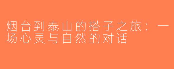 烟台到泰山的搭子之旅：一场心灵与自然的对话