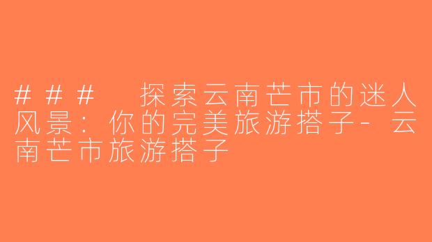 ### 探索云南芒市的迷人风景：你的完美旅游搭子-云南芒市旅游搭子