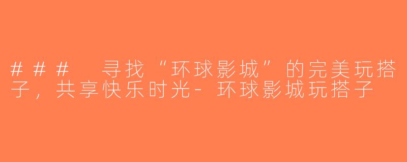 ### 寻找“环球影城”的完美玩搭子，共享快乐时光-环球影城玩搭子