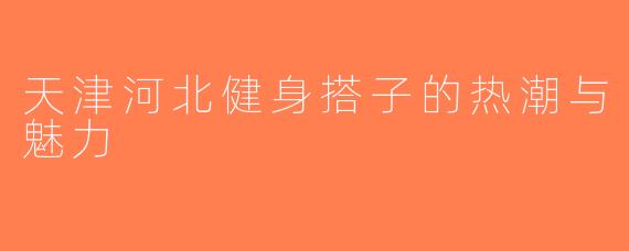 天津河北健身搭子的热潮与魅力