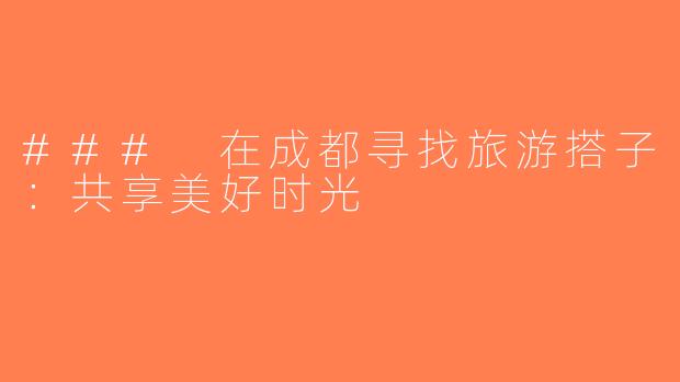 ### 在成都寻找旅游搭子：共享美好时光