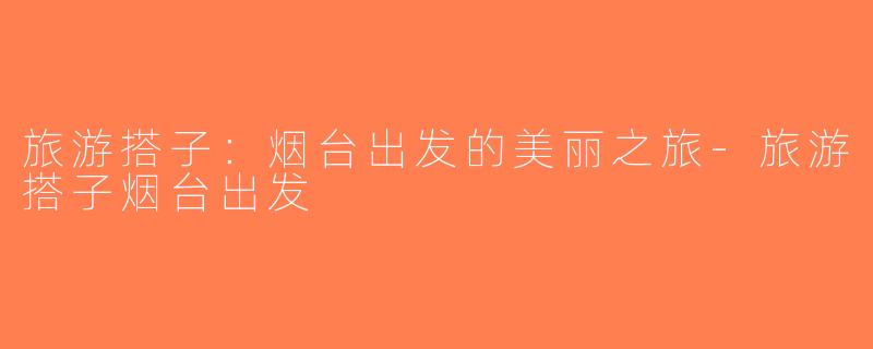 旅游搭子：烟台出发的美丽之旅-旅游搭子烟台出发