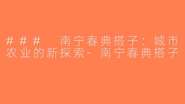 ### 南宁春典搭子：城市农业的新探索-南宁春典搭子