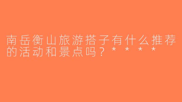 南岳衡山旅游搭子有什么推荐的活动和景点吗？****