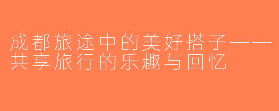成都旅途中的美好搭子——共享旅行的乐趣与回忆