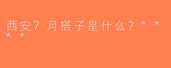 西安7月搭子是什么？****