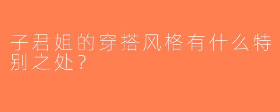 子君姐的穿搭风格有什么特别之处？