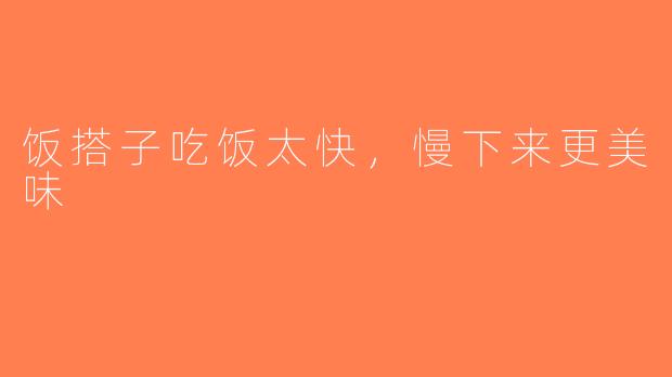 饭搭子吃饭太快，慢下来更美味