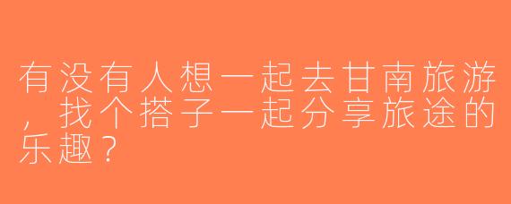 有没有人想一起去甘南旅游，找个搭子一起分享旅途的乐趣？