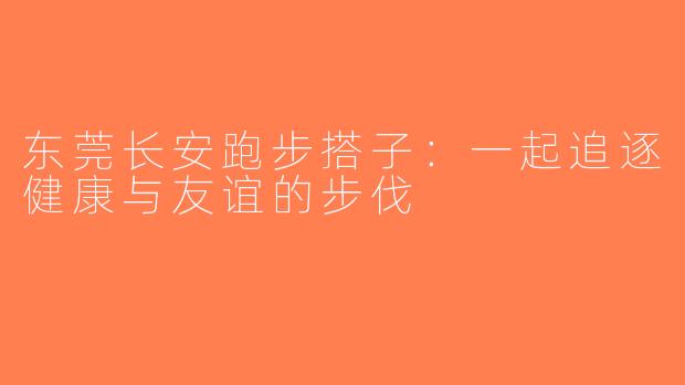 东莞长安跑步搭子：一起追逐健康与友谊的步伐