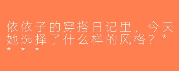 依依子的穿搭日记里，今天她选择了什么样的风格？****