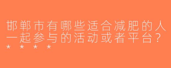 邯郸市有哪些适合减肥的人一起参与的活动或者平台？****