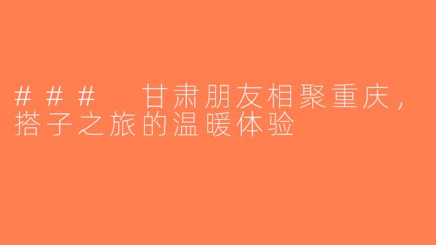### 甘肃朋友相聚重庆，搭子之旅的温暖体验