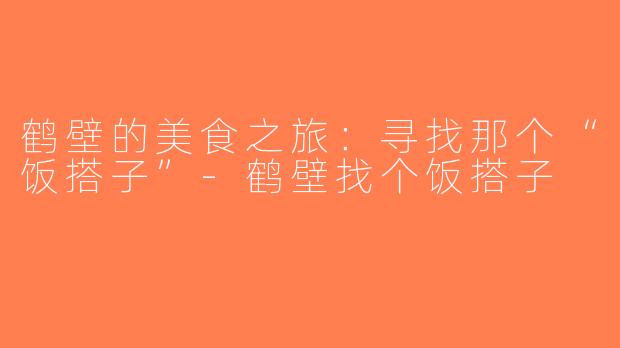 鹤壁的美食之旅：寻找那个“饭搭子”-鹤壁找个饭搭子