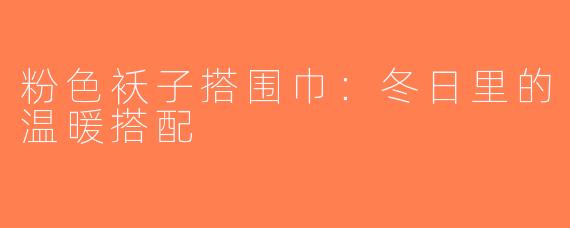粉色袄子搭围巾：冬日里的温暖搭配