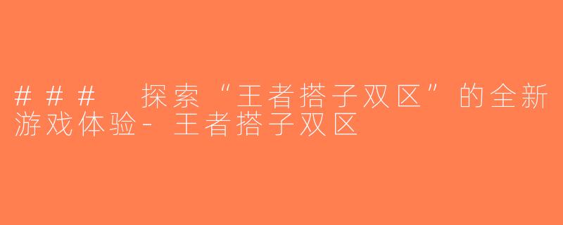 ### 探索“王者搭子双区”的全新游戏体验-王者搭子双区