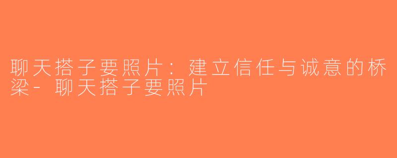 聊天搭子要照片：建立信任与诚意的桥梁-聊天搭子要照片