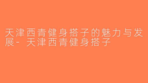 天津西青健身搭子的魅力与发展-天津西青健身搭子