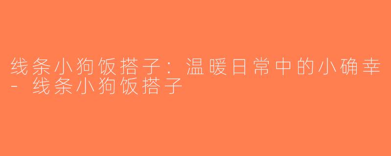 线条小狗饭搭子：温暖日常中的小确幸-线条小狗饭搭子