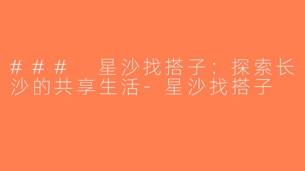 ### 星沙找搭子：探索长沙的共享生活-星沙找搭子