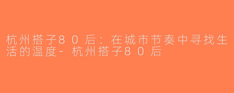 杭州搭子80后：在城市节奏中寻找生活的温度-杭州搭子80后
