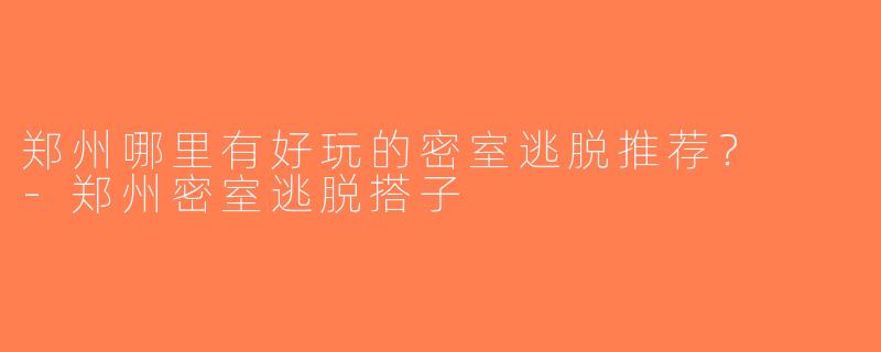 郑州哪里有好玩的密室逃脱推荐？  -郑州密室逃脱搭子