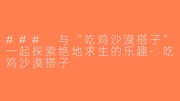 ### 与“吃鸡沙漠搭子”一起探索绝地求生的乐趣-吃鸡沙漠搭子