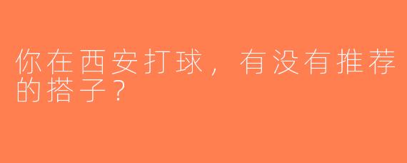 你在西安打球，有没有推荐的搭子？