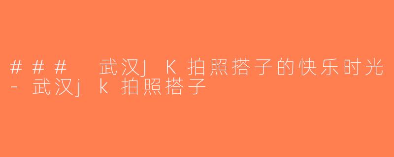 ### 武汉JK拍照搭子的快乐时光-武汉jk拍照搭子