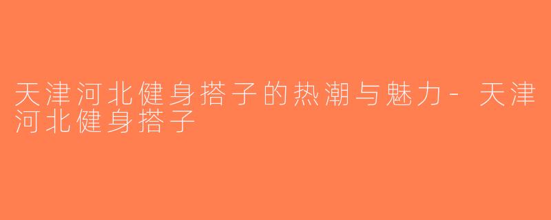 天津河北健身搭子的热潮与魅力-天津河北健身搭子
