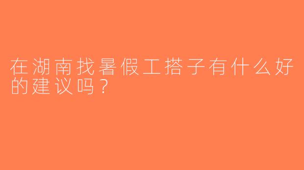 在湖南找暑假工搭子有什么好的建议吗？