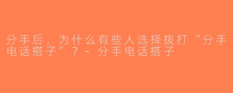 分手后，为什么有些人选择拨打“分手电话搭子”？-分手电话搭子