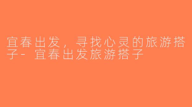 宜春出发，寻找心灵的旅游搭子-宜春出发旅游搭子