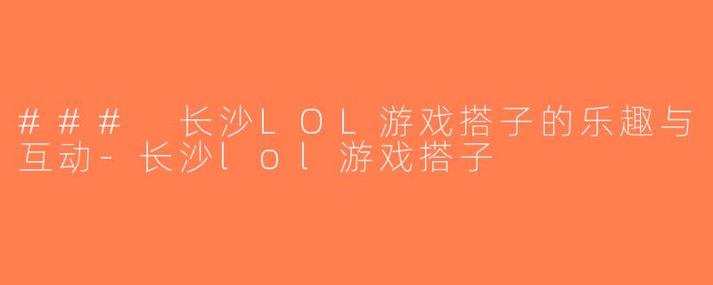 ### 长沙LOL游戏搭子的乐趣与互动-长沙lol游戏搭子