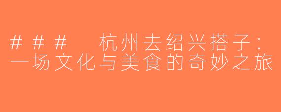 ### 杭州去绍兴搭子：一场文化与美食的奇妙之旅