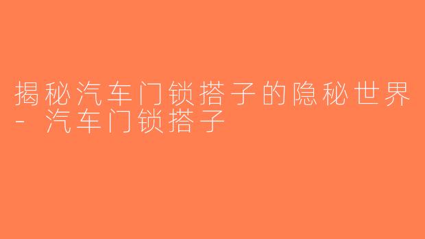 揭秘汽车门锁搭子的隐秘世界-汽车门锁搭子
