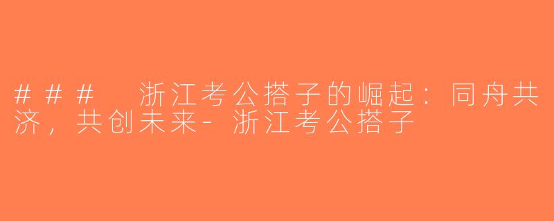 ### 浙江考公搭子的崛起：同舟共济，共创未来-浙江考公搭子